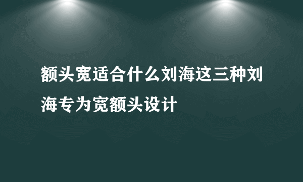 额头宽适合什么刘海这三种刘海专为宽额头设计