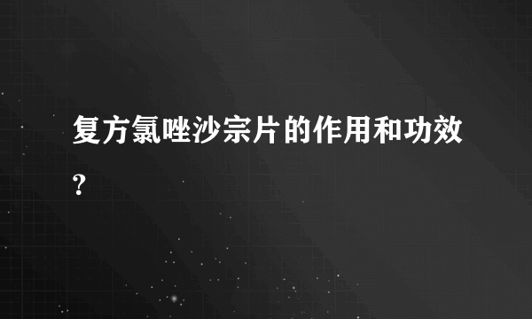 复方氯唑沙宗片的作用和功效？