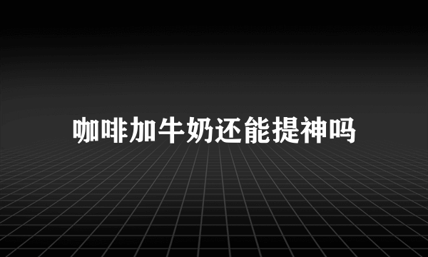 咖啡加牛奶还能提神吗