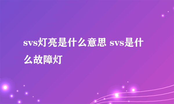 svs灯亮是什么意思 svs是什么故障灯