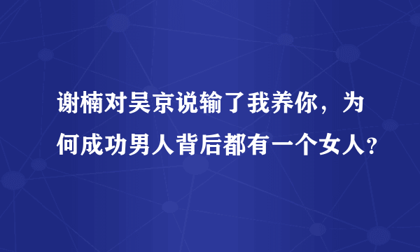 谢楠对吴京说输了我养你，为何成功男人背后都有一个女人？