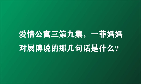 爱情公寓三第九集，一菲妈妈对展博说的那几句话是什么？