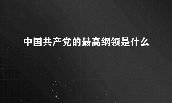 中国共产党的最高纲领是什么