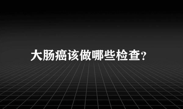 大肠癌该做哪些检查？