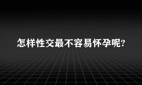 怎样性交最不容易怀孕呢?