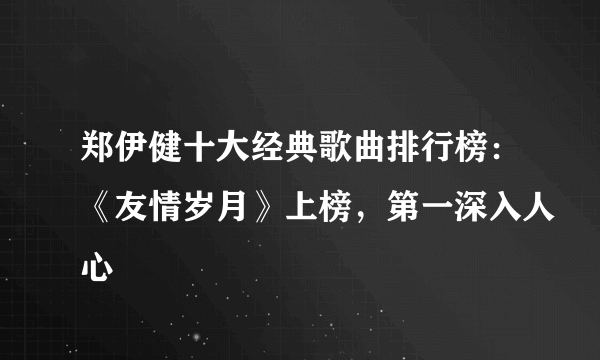 郑伊健十大经典歌曲排行榜：《友情岁月》上榜，第一深入人心