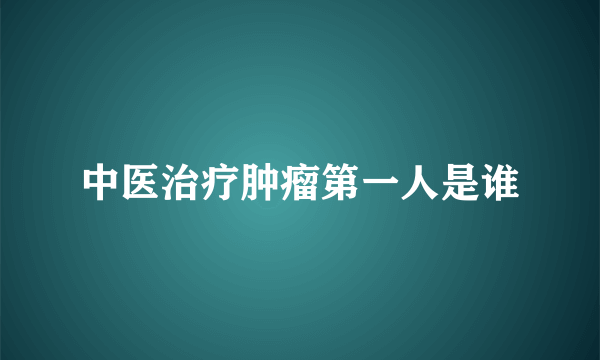 中医治疗肿瘤第一人是谁