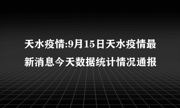 天水疫情:9月15日天水疫情最新消息今天数据统计情况通报