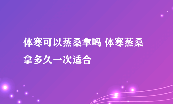 体寒可以蒸桑拿吗 体寒蒸桑拿多久一次适合