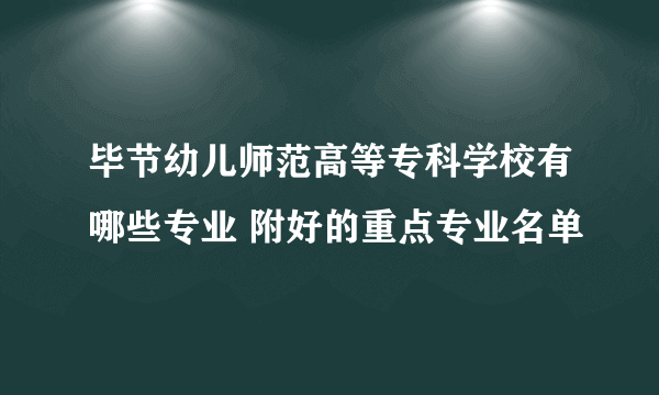 毕节幼儿师范高等专科学校有哪些专业 附好的重点专业名单