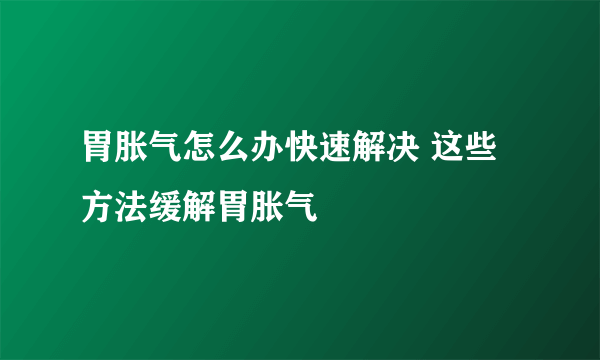 胃胀气怎么办快速解决 这些方法缓解胃胀气