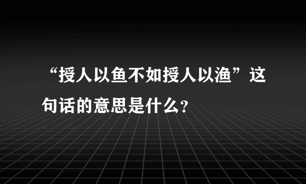 “授人以鱼不如授人以渔”这句话的意思是什么？