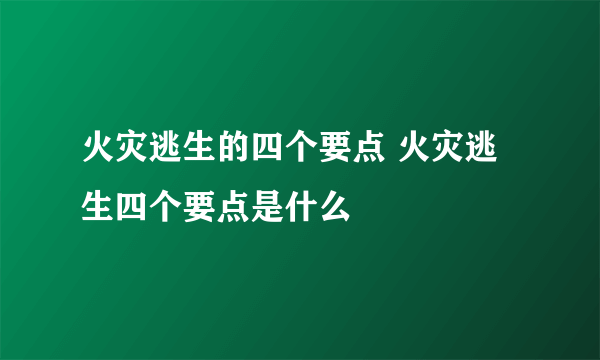 火灾逃生的四个要点 火灾逃生四个要点是什么