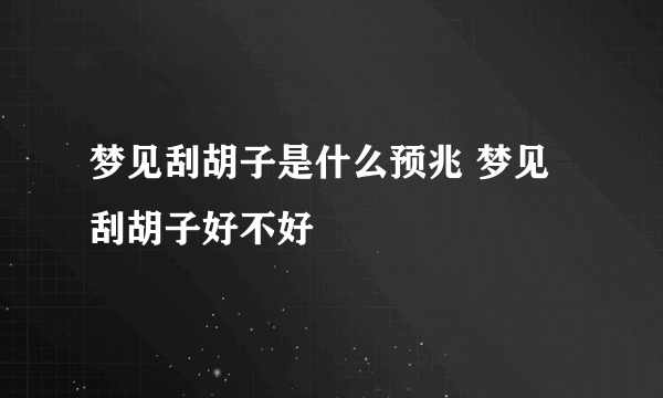 梦见刮胡子是什么预兆 梦见刮胡子好不好