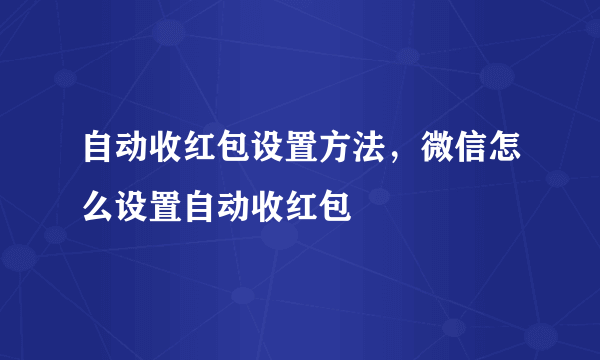 自动收红包设置方法，微信怎么设置自动收红包