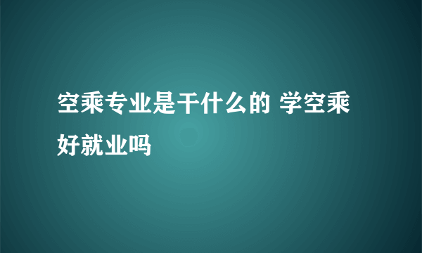 空乘专业是干什么的 学空乘好就业吗