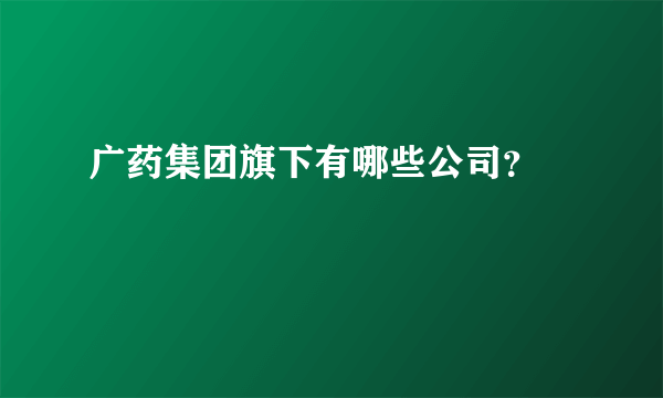 广药集团旗下有哪些公司？

 