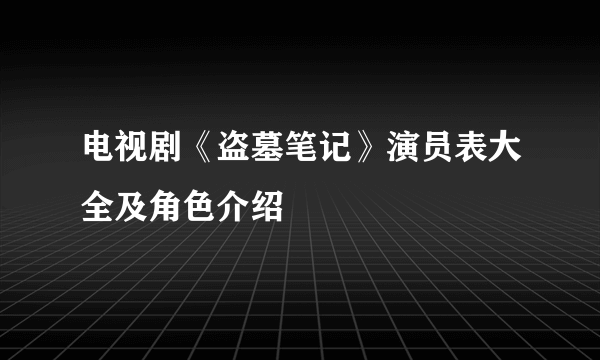 电视剧《盗墓笔记》演员表大全及角色介绍