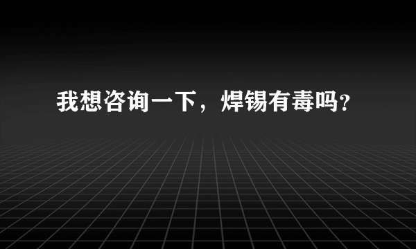 我想咨询一下，焊锡有毒吗？