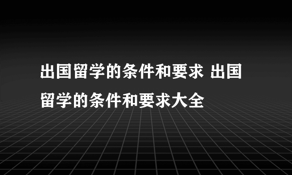 出国留学的条件和要求 出国留学的条件和要求大全