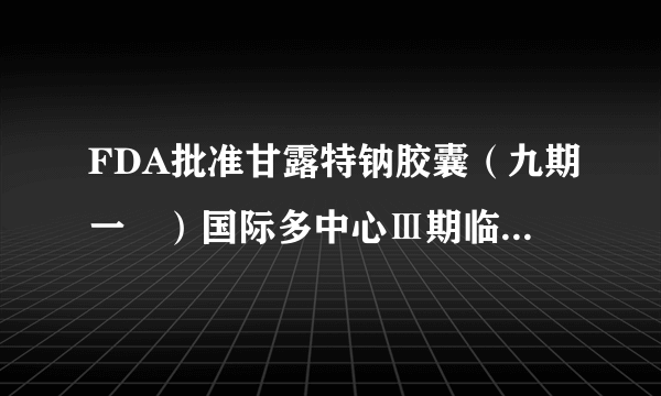 FDA批准甘露特钠胶囊（九期一®）国际多中心Ⅲ期临床试验IND