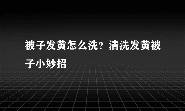 被子发黄怎么洗？清洗发黄被子小妙招