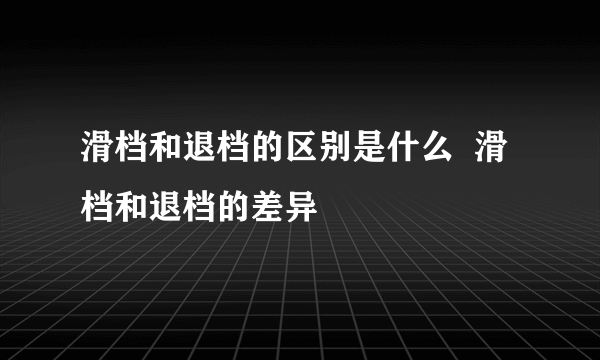 滑档和退档的区别是什么  滑档和退档的差异