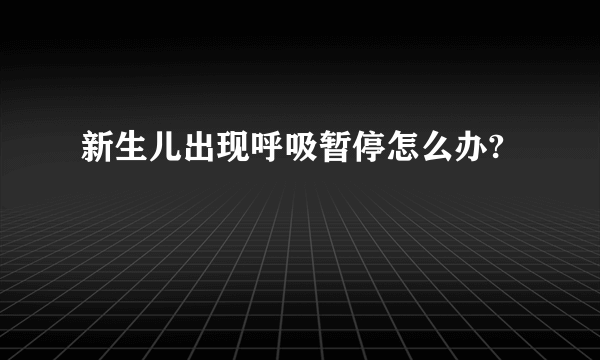 新生儿出现呼吸暂停怎么办?