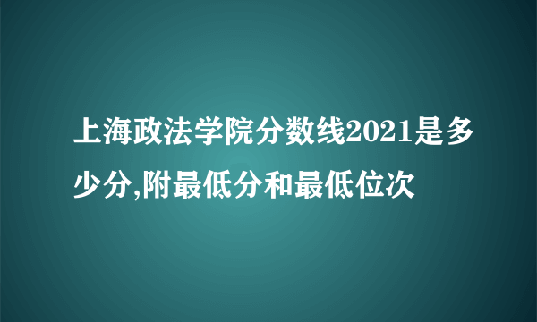 上海政法学院分数线2021是多少分,附最低分和最低位次