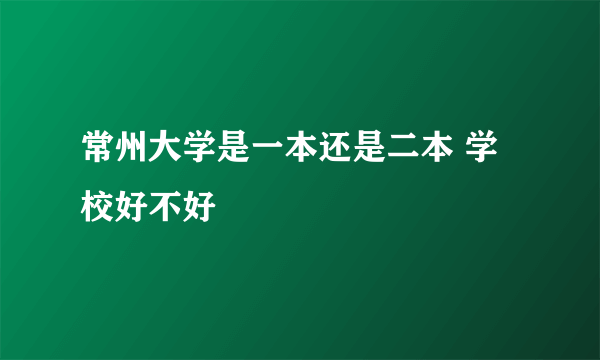 常州大学是一本还是二本 学校好不好