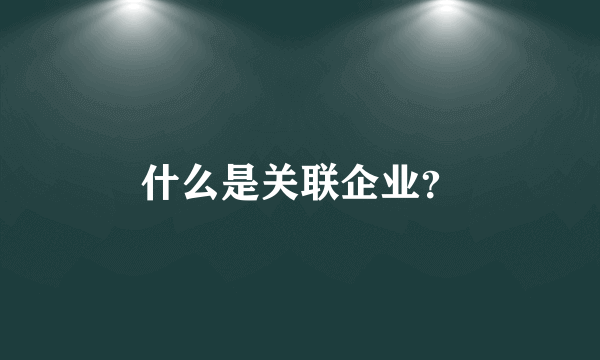 什么是关联企业？