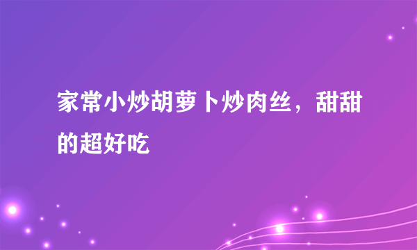 家常小炒胡萝卜炒肉丝，甜甜的超好吃