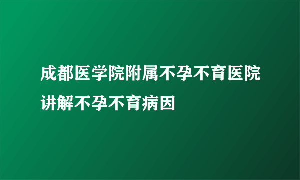 成都医学院附属不孕不育医院讲解不孕不育病因