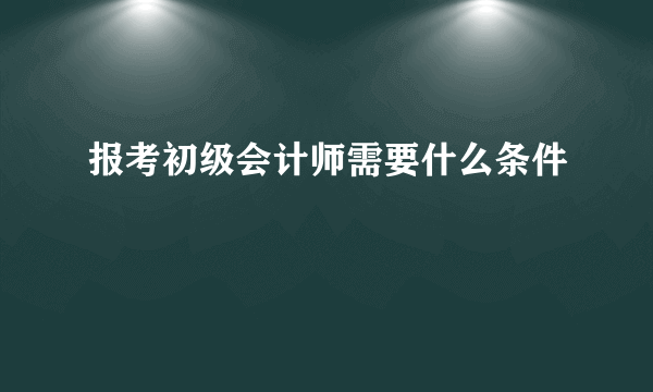 报考初级会计师需要什么条件