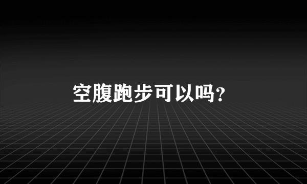 空腹跑步可以吗？