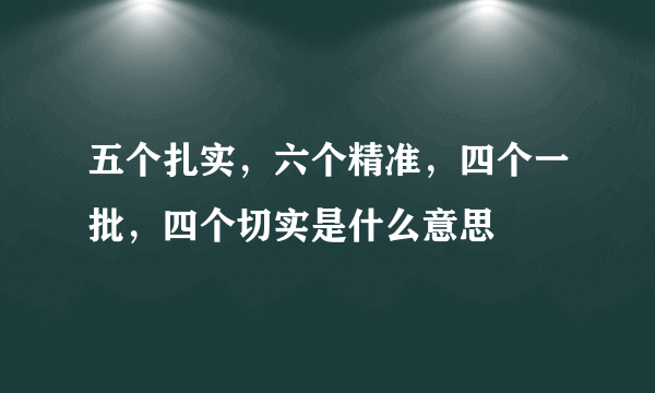 五个扎实，六个精准，四个一批，四个切实是什么意思