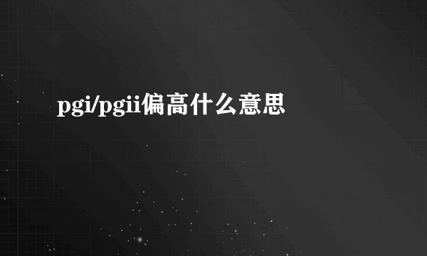 pgi/pgii偏高什么意思