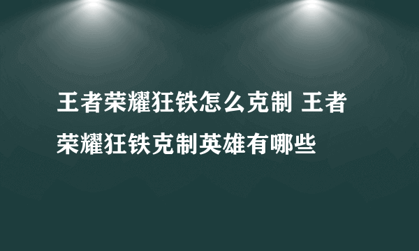 王者荣耀狂铁怎么克制 王者荣耀狂铁克制英雄有哪些