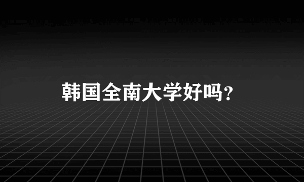 韩国全南大学好吗？