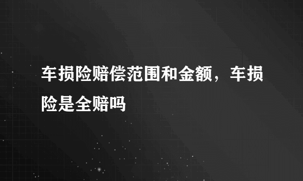 车损险赔偿范围和金额，车损险是全赔吗