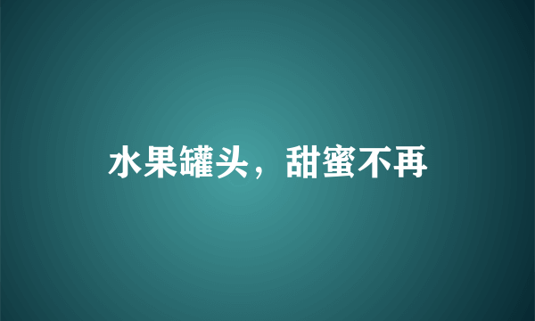 水果罐头，甜蜜不再