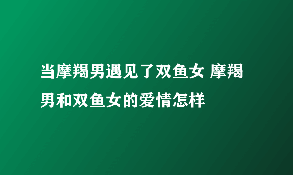 当摩羯男遇见了双鱼女 摩羯男和双鱼女的爱情怎样