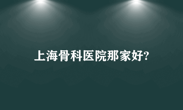 上海骨科医院那家好?