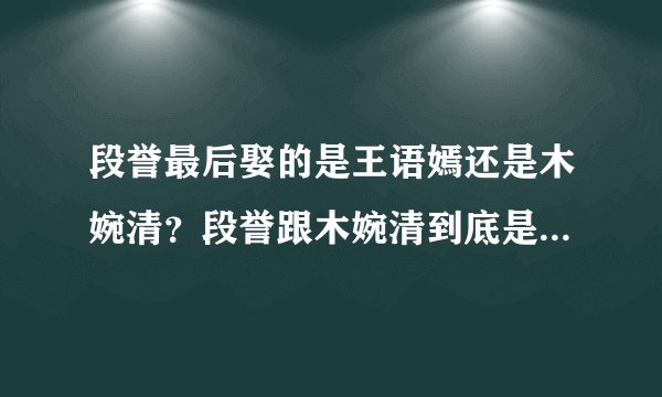 段誉最后娶的是王语嫣还是木婉清？段誉跟木婉清到底是什么关系？原著和电视剧有不同吗？