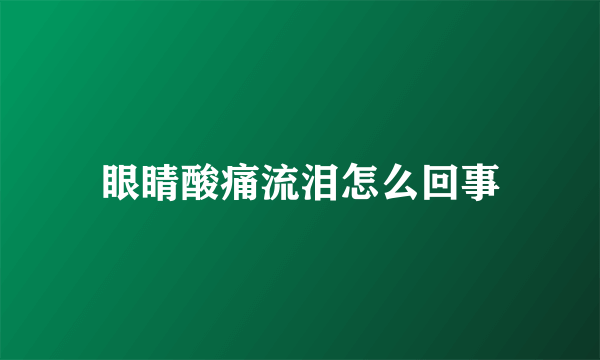 眼睛酸痛流泪怎么回事