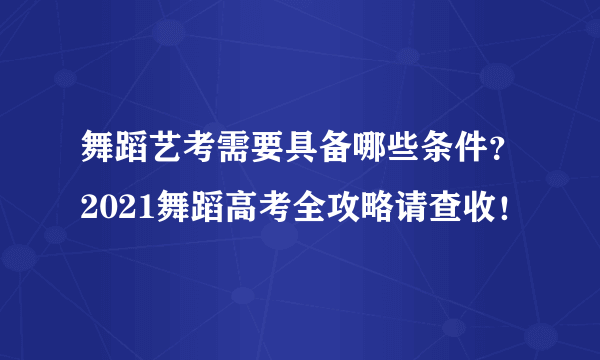 舞蹈艺考需要具备哪些条件？2021舞蹈高考全攻略请查收！