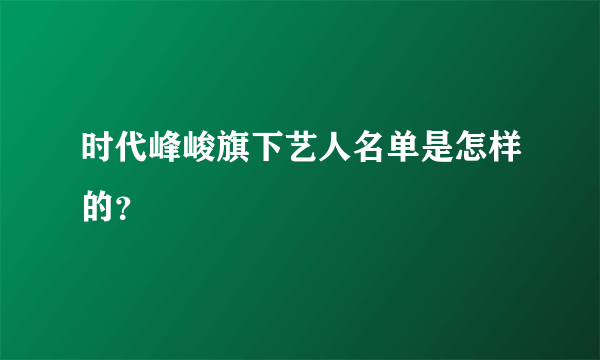 时代峰峻旗下艺人名单是怎样的？