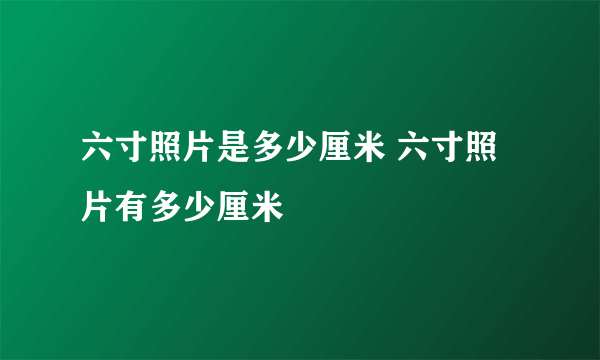 六寸照片是多少厘米 六寸照片有多少厘米