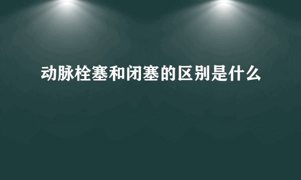 动脉栓塞和闭塞的区别是什么