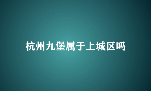 杭州九堡属于上城区吗